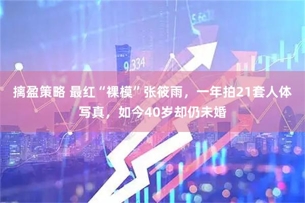 摛盈策略 最红“裸模”张筱雨,一年拍21套人体写真,如今40岁却仍未婚