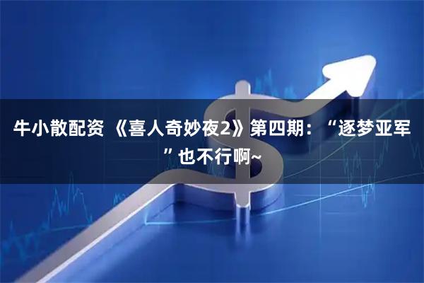 牛小散配资 《喜人奇妙夜2》第四期:“逐梦亚军”也不行啊~