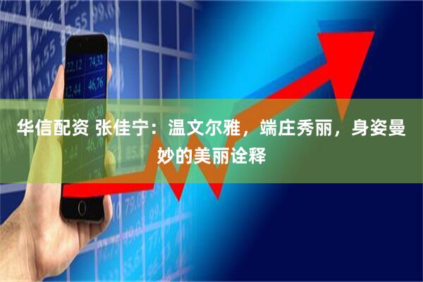华信配资 张佳宁:温文尔雅,端庄秀丽,身姿曼妙的美丽诠释