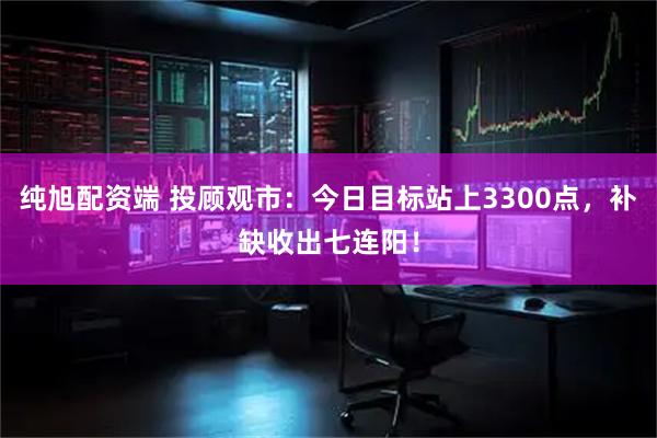 纯旭配资端 投顾观市:今日目标站上3300点,补缺收出七连阳!