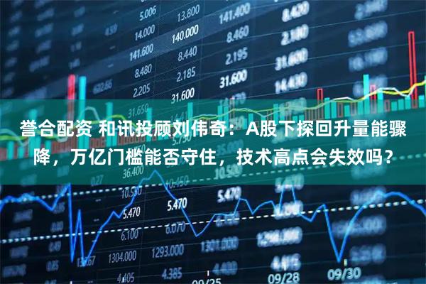 誉合配资 和讯投顾刘伟奇:A股下探回升量能骤降,万亿门槛能否守住,技术高点会失效吗?