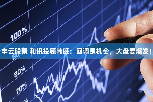丰云股票 和讯投顾韩旺:回调是机会,大盘要爆发!