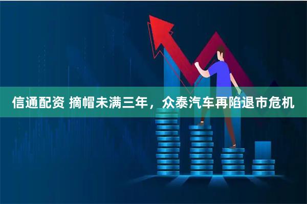 信通配资 摘帽未满三年,众泰汽车再陷退市危机
