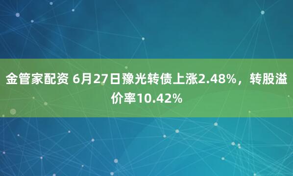 金管家配资 6月27日豫光转债上涨2.48%，转股溢价率10.42%