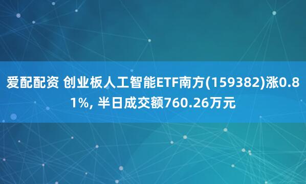 爱配配资 创业板人工智能ETF南方(159382)涨0.81%, 半日成交额760.26万元