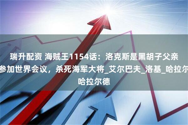 瑞升配资 海贼王1154话:洛克斯是黑胡子父亲,参加世界会议,杀死海军大将_艾尔巴夫_洛基_哈拉尔德