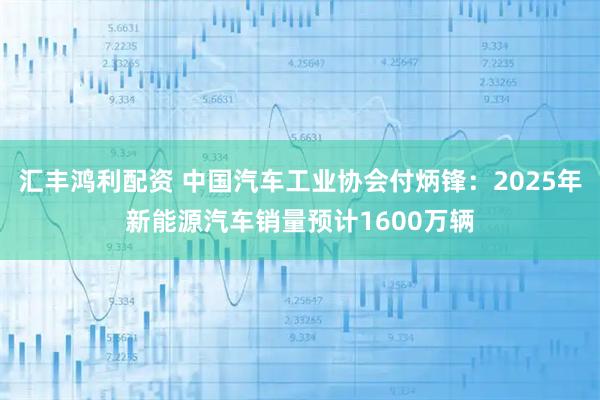 汇丰鸿利配资 中国汽车工业协会付炳锋:2025年新能源汽车销量预计1600万辆