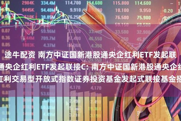 途牛配资 南方中证国新港股通央企红利ETF发起联接A,南方中证国新港股通央企红利ETF发起联接C: 南方中证国新港股通央企红利交易型开放式指数证券投资基金发起式联接基金招募说明书(2025年7月更新)