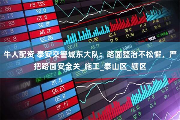 牛人配资 泰安交警城东大队:路面整治不松懈,严把路面安全关_施工_泰山区_辖区