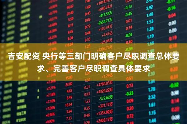 吉安配资 央行等三部门明确客户尽职调查总体要求、完善客户尽职调查具体要求