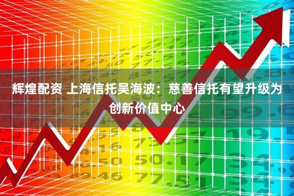 辉煌配资 上海信托吴海波：慈善信托有望升级为创新价值中心