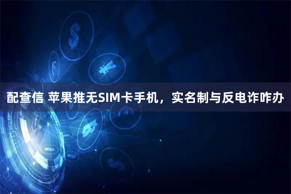 配查信 苹果推无SIM卡手机，实名制与反电诈咋办