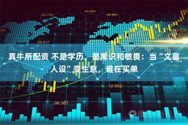 真牛所配资 不是学历,是常识和敬畏:当“文盲人设”变生意,谁在买单