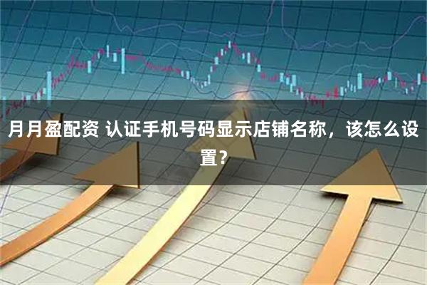 月月盈配资 认证手机号码显示店铺名称，该怎么设置？