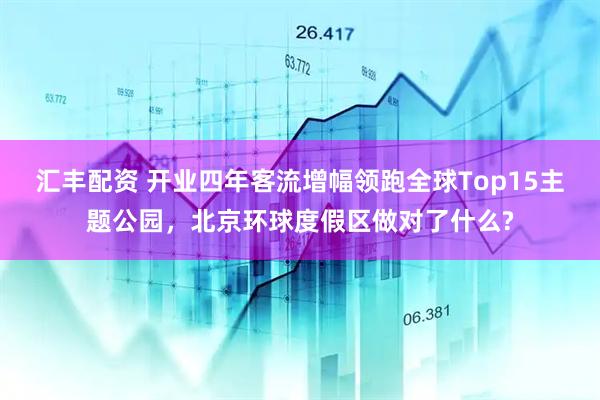 汇丰配资 开业四年客流增幅领跑全球Top15主题公园，北京环球度假区做对了什么?