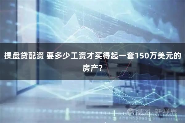 操盘贷配资 要多少工资才买得起一套150万美元的房产？