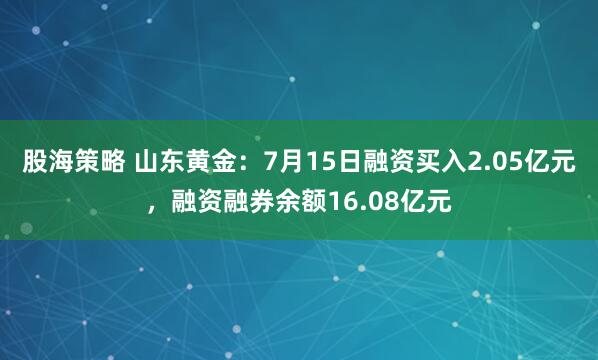 股海策略 山东黄金：7月15日融资买入2.05亿元，融资融券余额16.08亿元