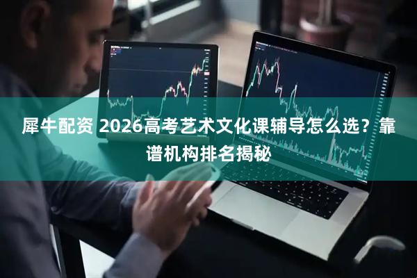 犀牛配资 2026高考艺术文化课辅导怎么选？靠谱机构排名揭秘