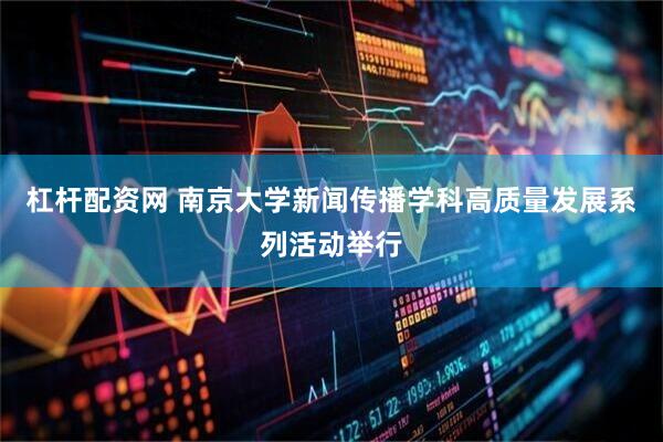 杠杆配资网 南京大学新闻传播学科高质量发展系列活动举行