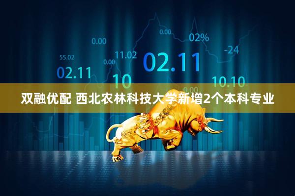 双融优配 西北农林科技大学新增2个本科专业